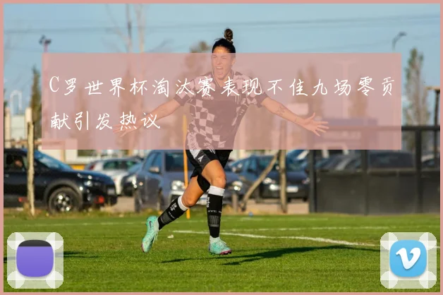 C罗世界杯淘汰赛表现不佳九场零贡献引发热议