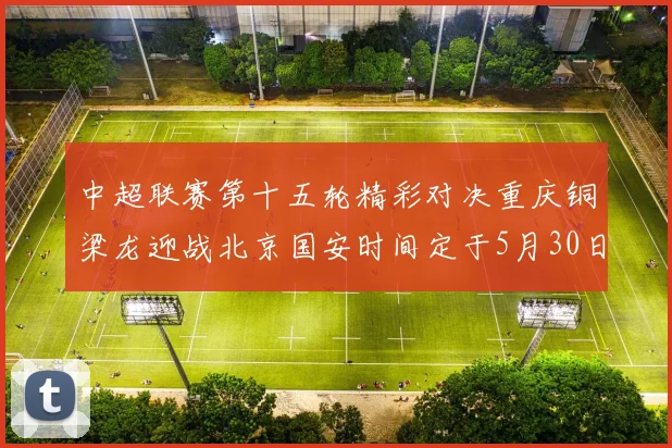 中超联赛第十五轮精彩对决重庆铜梁龙迎战北京国安时间定于5月30日20点