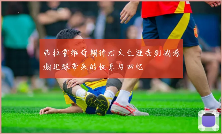 弗拉霍维奇期待尤文生涯告别战感谢进球带来的快乐与回忆
