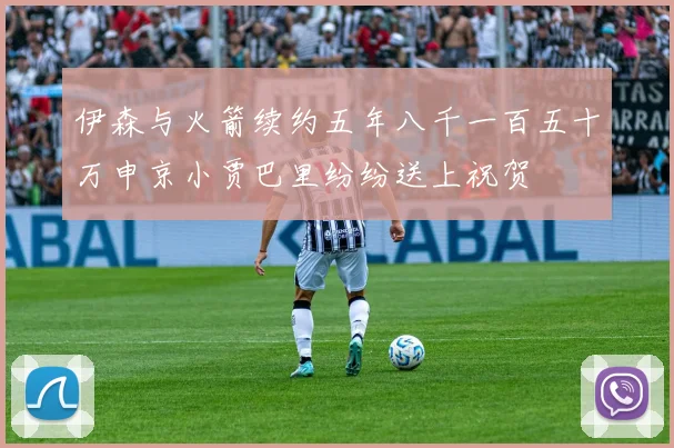 伊森与火箭续约五年八千一百五十万申京小贾巴里纷纷送上祝贺