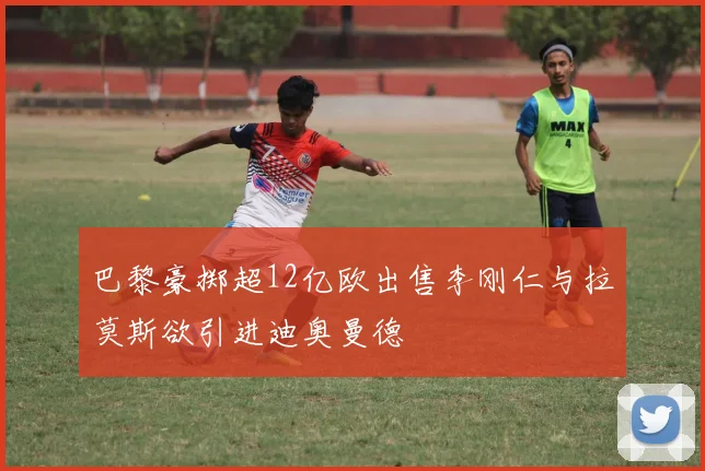 巴黎豪掷超12亿欧出售李刚仁与拉莫斯欲引进迪奥曼德