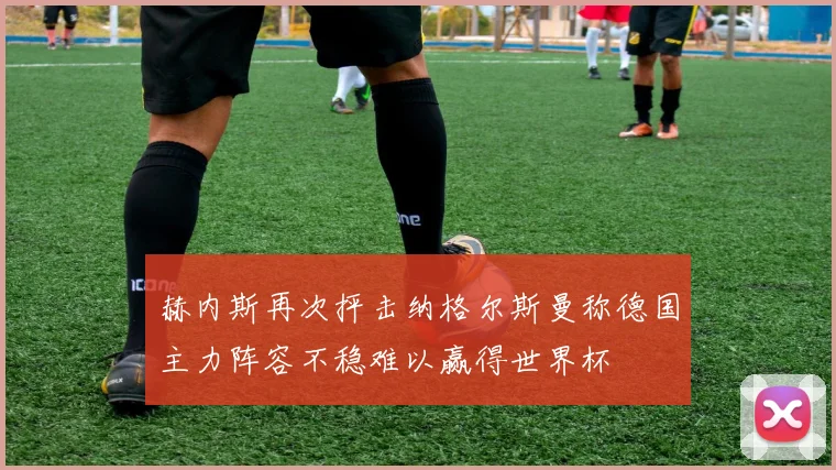 赫内斯再次抨击纳格尔斯曼称德国主力阵容不稳难以赢得世界杯