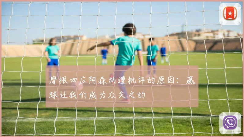 摩根回应阿森纳遭批评的原因：赢球让我们成为众矢之的