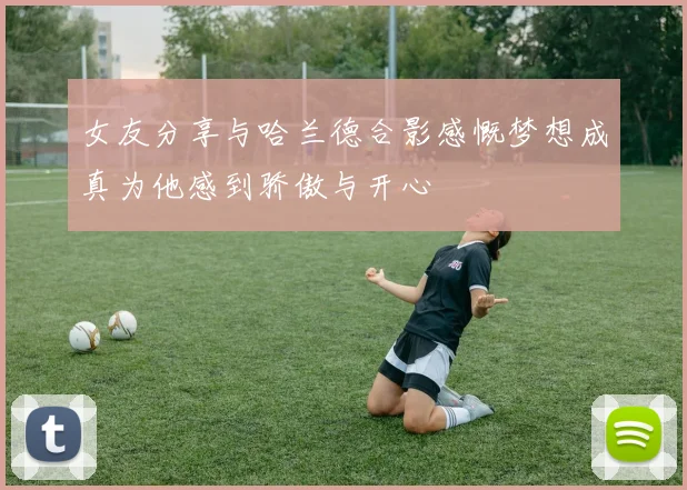 女友分享与哈兰德合影感慨梦想成真为他感到骄傲与开心
