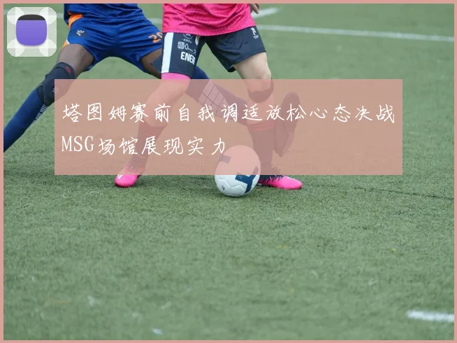 塔图姆赛前自我调适放松心态决战MSG场馆展现实力