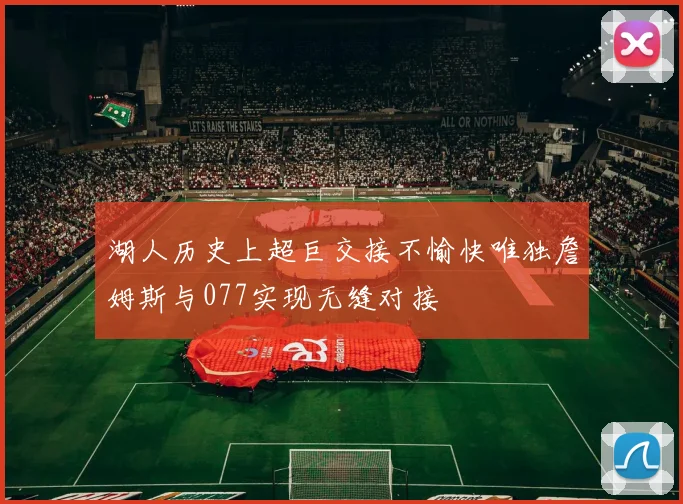 湖人历史上超巨交接不愉快唯独詹姆斯与077实现无缝对接