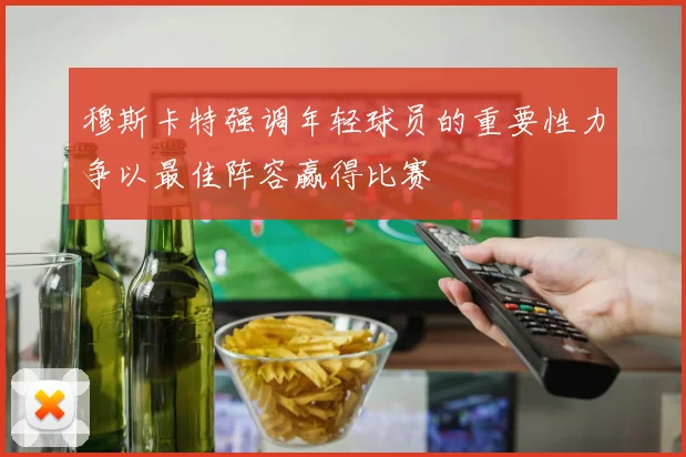穆斯卡特强调年轻球员的重要性力争以最佳阵容赢得比赛