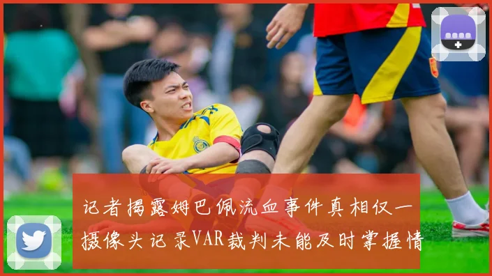 记者揭露姆巴佩流血事件真相仅一摄像头记录VAR裁判未能及时掌握情况