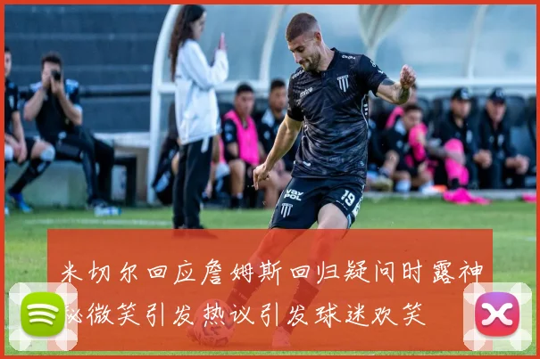 米切尔回应詹姆斯回归疑问时露神秘微笑引发热议引发球迷欢笑
