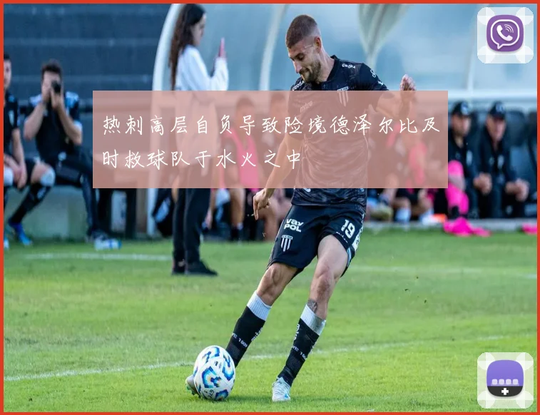 热刺高层自负导致险境德泽尔比及时救球队于水火之中