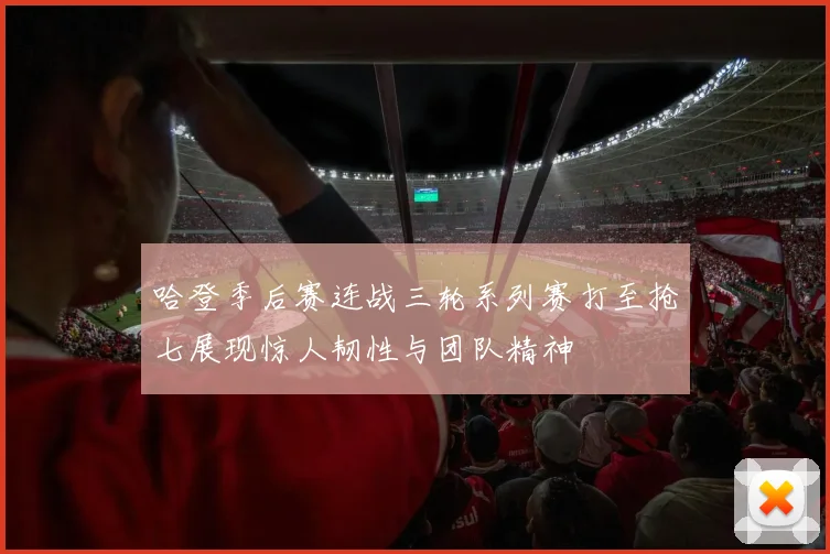 哈登季后赛连战三轮系列赛打至抢七展现惊人韧性与团队精神