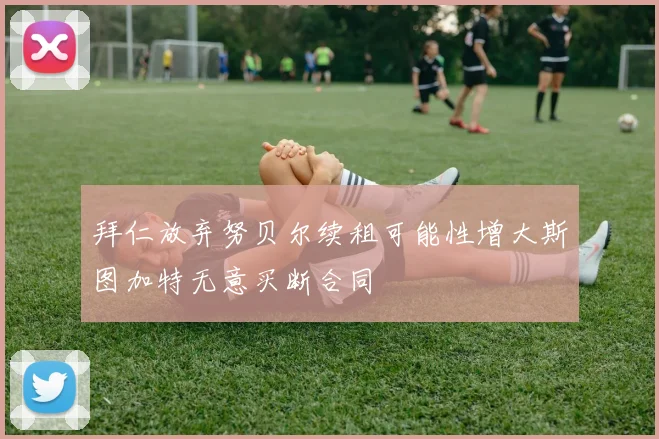 拜仁放弃努贝尔续租可能性增大斯图加特无意买断合同