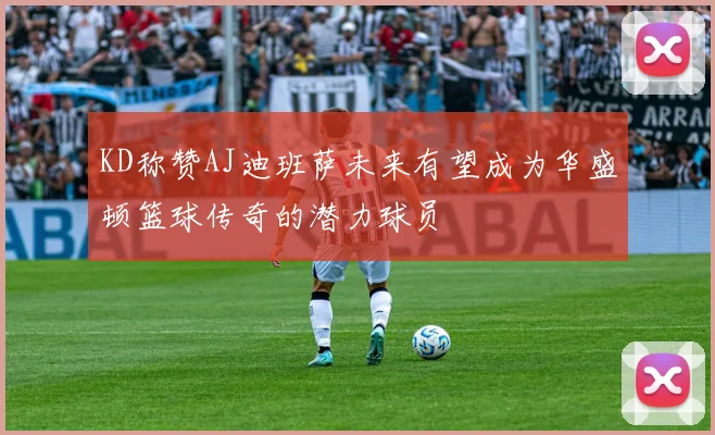 KD称赞AJ迪班萨未来有望成为华盛顿篮球传奇的潜力球员