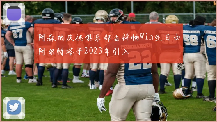阿森纳庆祝俱乐部吉祥物Win生日由阿尔特塔于2023年引入