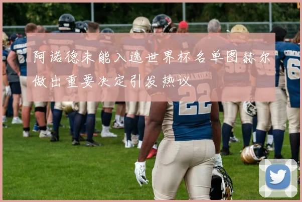 阿诺德未能入选世界杯名单图赫尔做出重要决定引发热议