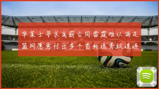 华莱士寻求高薪合同雷霆难以满足篮网愿意付出多个首轮选秀权追逐