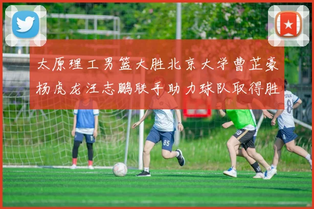 太原理工男篮大胜北京大学曹芷豪杨虎龙汪志鹏联手助力球队取得胜利