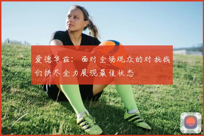 爱德华兹：面对全场观众的对抗我们拼尽全力展现最佳状态