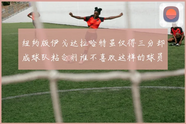 纽约版伊戈达拉哈特虽仅得三分却成球队粘合剂谁不喜欢这样的球员